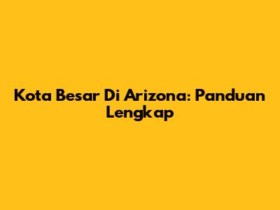 Kota Besar Di Arizona: Panduan Lengkap