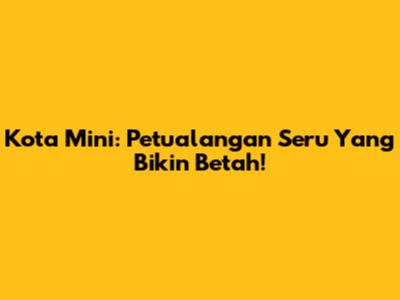 Kota Mini: Petualangan Seru Yang Bikin Betah!