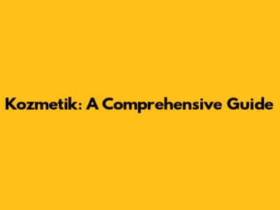Kozmetik: A Comprehensive Guide