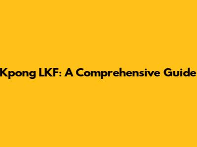 Kpong LKF: A Comprehensive Guide