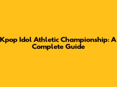 Kpop Idol Athletic Championship: A Complete Guide