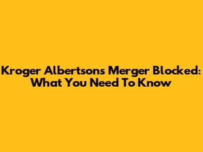 Kroger Albertsons Merger Blocked: What You Need To Know