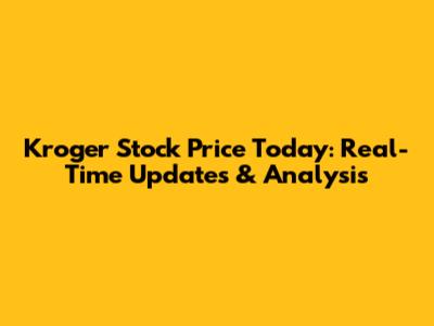 Kroger Stock Price Today: Real-Time Updates & Analysis