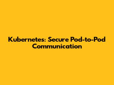 Kubernetes: Secure Pod-to-Pod Communication