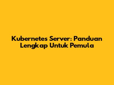 Kubernetes Server: Panduan Lengkap Untuk Pemula