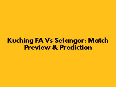 Kuching FA Vs Selangor: Match Preview & Prediction