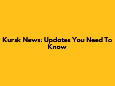 Kursk News: Updates You Need To Know