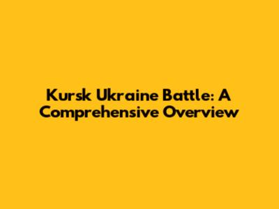 Kursk Ukraine Battle: A Comprehensive Overview