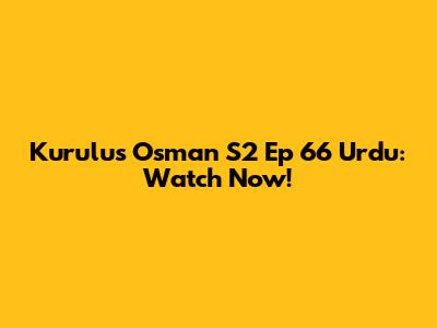 Kurulus Osman S2 Ep 66 Urdu: Watch Now!