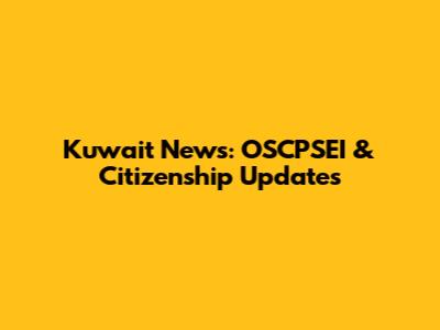 Kuwait News: OSCPSEI & Citizenship Updates