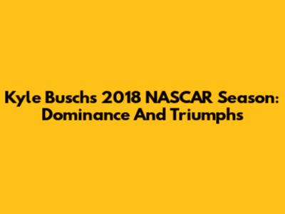 Kyle Busch's 2018 NASCAR Season: Dominance And Triumphs
