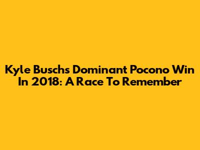 Kyle Busch's Dominant Pocono Win In 2018: A Race To Remember