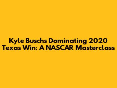 Kyle Busch's Dominating 2020 Texas Win: A NASCAR Masterclass
