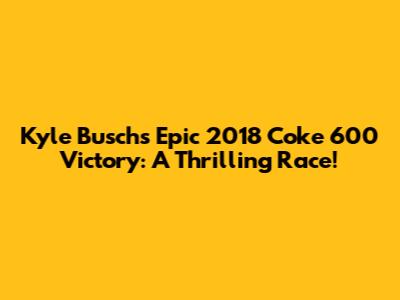 Kyle Busch's Epic 2018 Coke 600 Victory: A Thrilling Race!