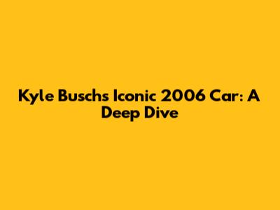 Kyle Busch's Iconic 2006 Car: A Deep Dive
