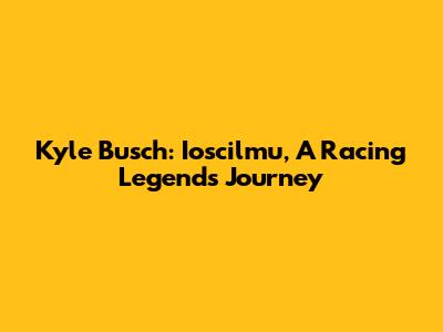 Kyle Busch: Ioscilmu, A Racing Legend's Journey