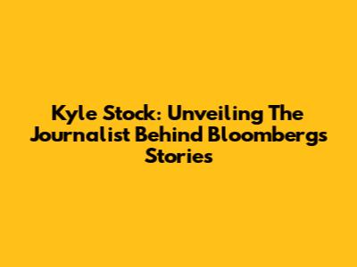 Kyle Stock: Unveiling The Journalist Behind Bloomberg's Stories
