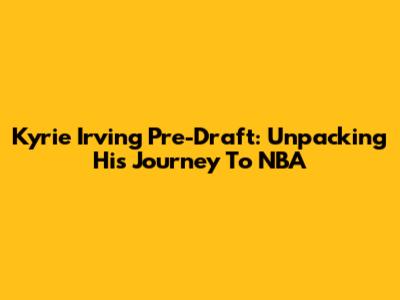 Kyrie Irving Pre-Draft: Unpacking His Journey To NBA