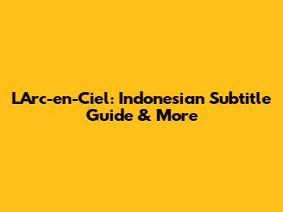 L'Arc-en-Ciel: Indonesian Subtitle Guide & More