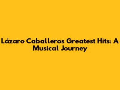 Lázaro Caballero's Greatest Hits: A Musical Journey