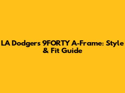 LA Dodgers 9FORTY A-Frame: Style & Fit Guide