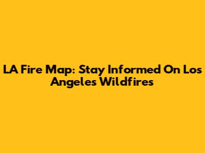 LA Fire Map: Stay Informed On Los Angeles Wildfires