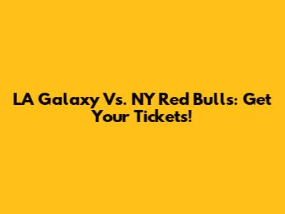 LA Galaxy Vs. NY Red Bulls: Get Your Tickets!