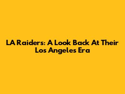 LA Raiders: A Look Back At Their Los Angeles Era