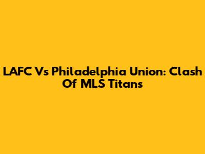 LAFC Vs Philadelphia Union: Clash Of MLS Titans