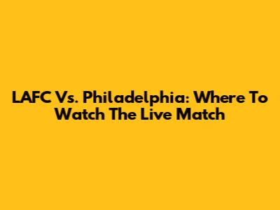 LAFC Vs. Philadelphia: Where To Watch The Live Match