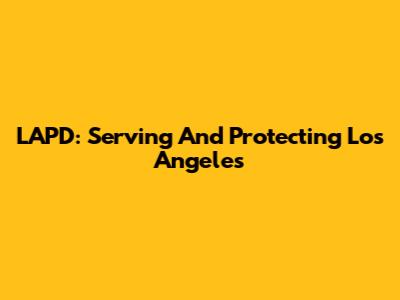 LAPD: Serving And Protecting Los Angeles