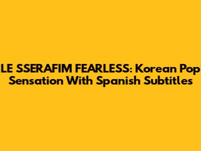 LE SSERAFIM FEARLESS: Korean Pop Sensation With Spanish Subtitles