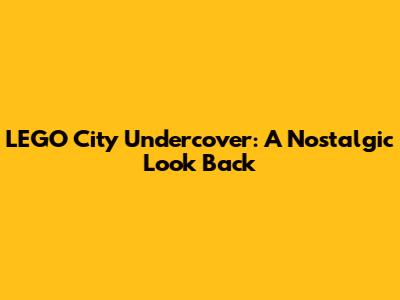 LEGO City Undercover: A Nostalgic Look Back