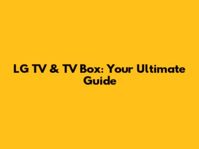 LG TV & TV Box: Your Ultimate Guide