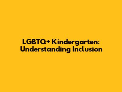 LGBTQ+ Kindergarten: Understanding Inclusion
