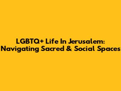 LGBTQ+ Life In Jerusalem: Navigating Sacred & Social Spaces