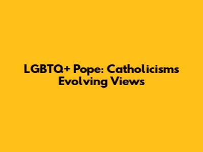 LGBTQ+ Pope: Catholicism's Evolving Views