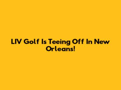 LIV Golf Is Teeing Off In New Orleans!