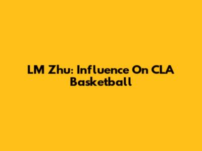 LM Zhu: Influence On CLA Basketball