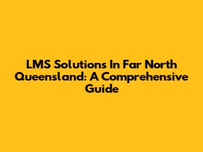 LMS Solutions In Far North Queensland: A Comprehensive Guide