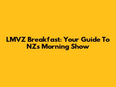 LMVZ Breakfast: Your Guide To NZ's Morning Show