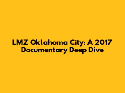 LMZ Oklahoma City: A 2017 Documentary Deep Dive