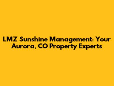 LMZ Sunshine Management: Your Aurora, CO Property Experts