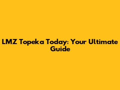 LMZ Topeka Today: Your Ultimate Guide