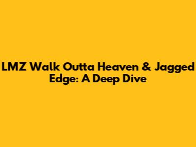 LMZ Walk Outta Heaven & Jagged Edge: A Deep Dive