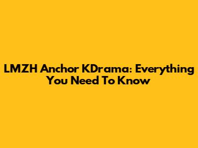 LMZH Anchor KDrama: Everything You Need To Know