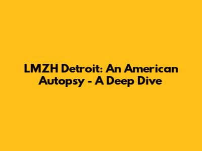 LMZH Detroit: An American Autopsy - A Deep Dive
