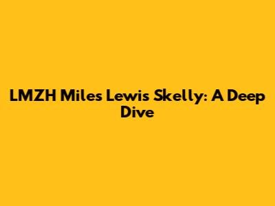 LMZH Miles Lewis Skelly: A Deep Dive