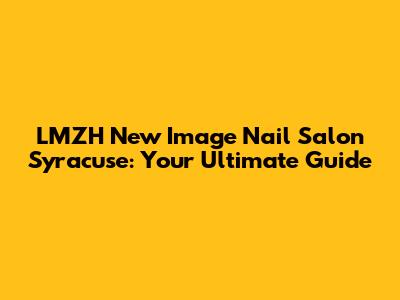 LMZH New Image Nail Salon Syracuse: Your Ultimate Guide