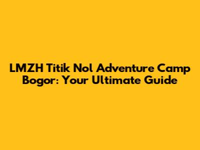 LMZH Titik Nol Adventure Camp Bogor: Your Ultimate Guide